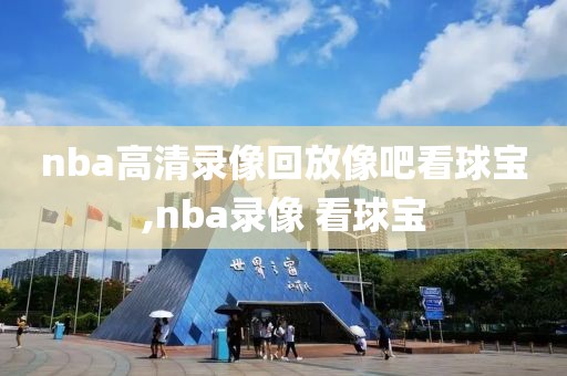 nba高清录像回放像吧看球宝,nba录像 看球宝