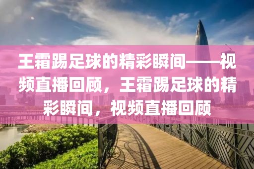 王霜踢足球的精彩瞬间——视频直播回顾，王霜踢足球的精彩瞬间，视频直播回顾