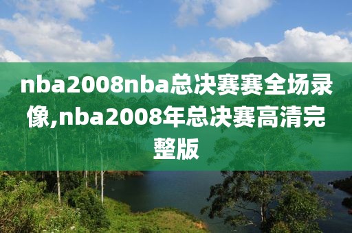 nba2008nba总决赛赛全场录像,nba2008年总决赛高清完整版