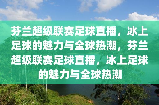 芬兰超级联赛足球直播，冰上足球的魅力与全球热潮，芬兰超级联赛足球直播，冰上足球的魅力与全球热潮