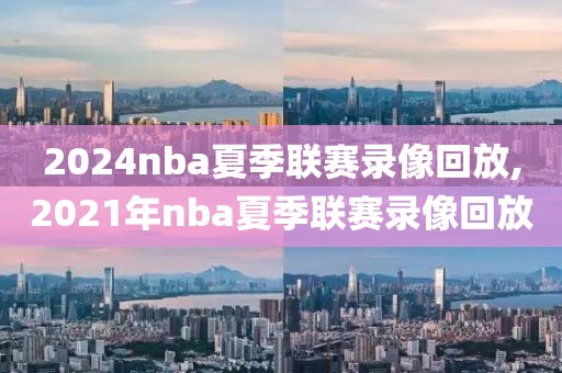 2024nba夏季联赛录像回放,2021年nba夏季联赛录像回放