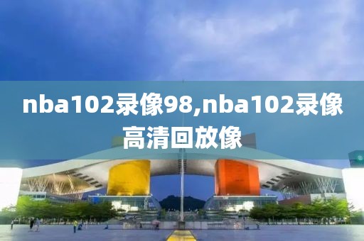 nba102录像98,nba102录像高清回放像