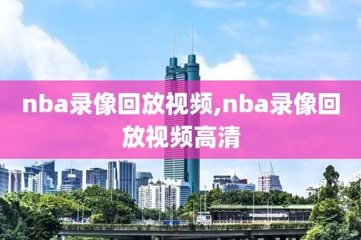 nba录像回放视频,nba录像回放视频高清