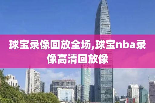 球宝录像回放全场,球宝nba录像高清回放像