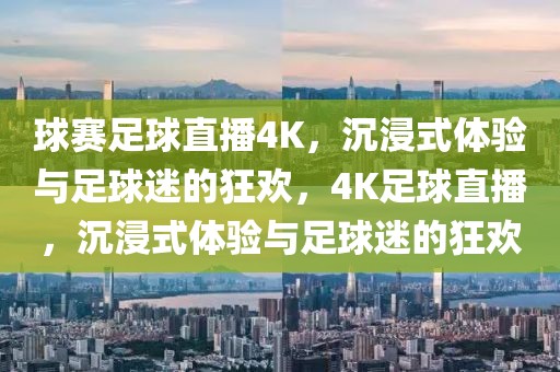 球赛足球直播4K，沉浸式体验与足球迷的狂欢，4K足球直播，沉浸式体验与足球迷的狂欢