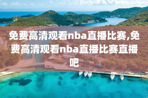 免费高清观看nba直播比赛,免费高清观看nba直播比赛直播吧