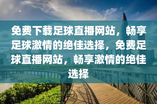 免费下载足球直播网站，畅享足球激情的绝佳选择，免费足球直播网站，畅享激情的绝佳选择