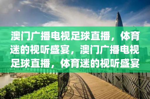 澳门广播电视足球直播，体育迷的视听盛宴，澳门广播电视足球直播，体育迷的视听盛宴