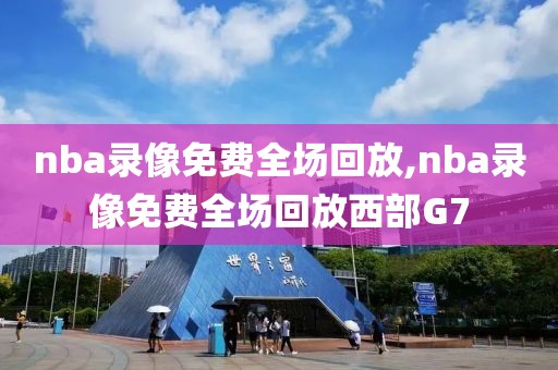 nba录像免费全场回放,nba录像免费全场回放西部G7