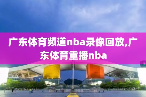 广东体育频道nba录像回放,广东体育重播nba