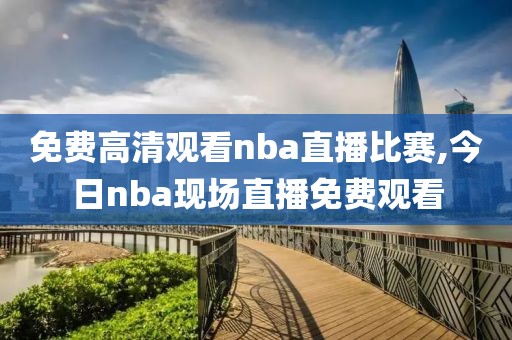 免费高清观看nba直播比赛,今日nba现场直播免费观看