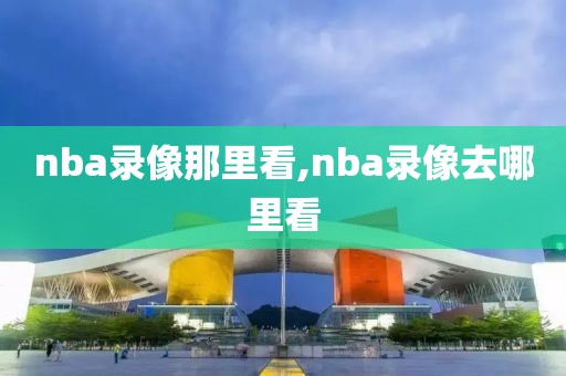 nba录像那里看,nba录像去哪里看