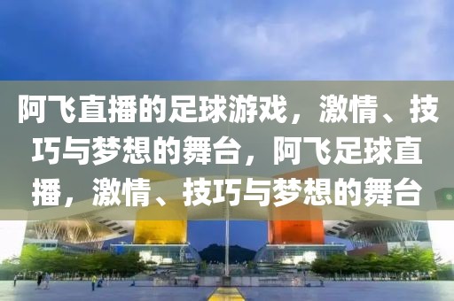 阿飞直播的足球游戏，激情、技巧与梦想的舞台，阿飞足球直播，激情、技巧与梦想的舞台