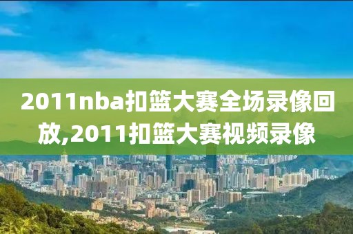 2011nba扣篮大赛全场录像回放,2011扣篮大赛视频录像