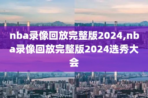 nba录像回放完整版2024,nba录像回放完整版2024选秀大会