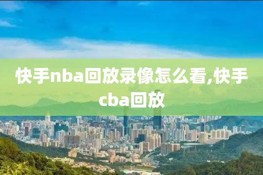 快手nba回放录像怎么看,快手cba回放