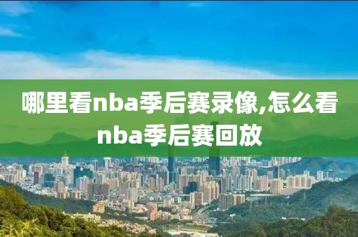 哪里看nba季后赛录像,怎么看nba季后赛回放