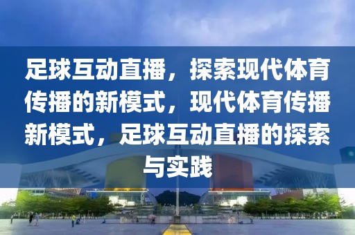 足球互动直播，探索现代体育传播的新模式，现代体育传播新模式，足球互动直播的探索与实践