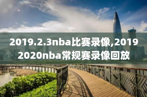 2019.2.3nba比赛录像,20192020nba常规赛录像回放