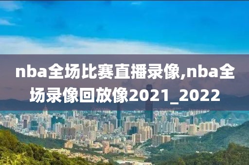 nba全场比赛直播录像,nba全场录像回放像2021_2022