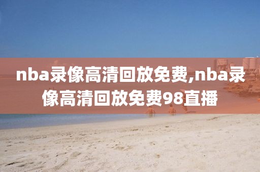 nba录像高清回放免费,nba录像高清回放免费98直播