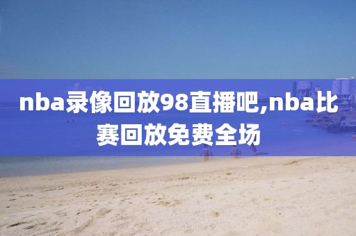 nba录像回放98直播吧,nba比赛回放免费全场