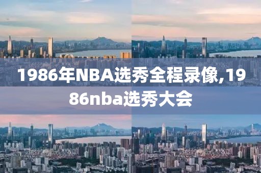 1986年NBA选秀全程录像,1986nba选秀大会