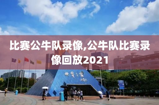 比赛公牛队录像,公牛队比赛录像回放2021