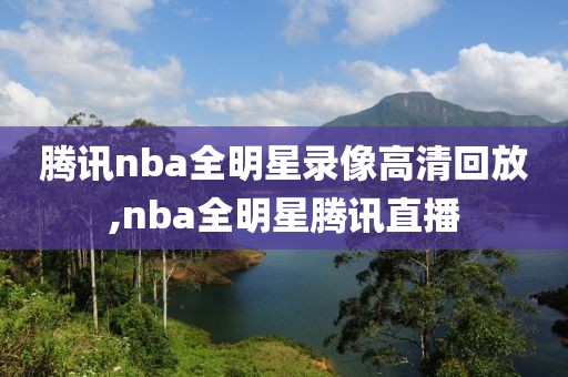 腾讯nba全明星录像高清回放,nba全明星腾讯直播