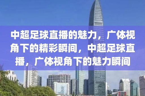 中超足球直播的魅力，广体视角下的精彩瞬间，中超足球直播，广体视角下的魅力瞬间