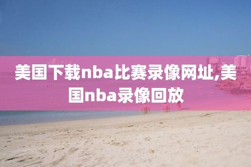 美国下载nba比赛录像网址,美国nba录像回放