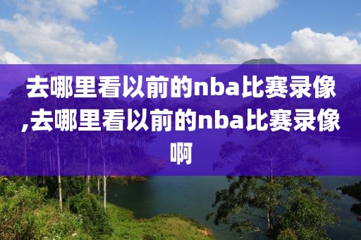 去哪里看以前的nba比赛录像,去哪里看以前的nba比赛录像啊