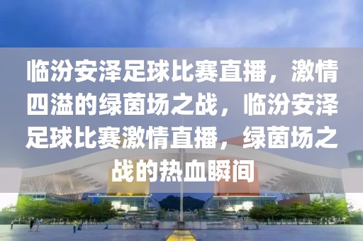 临汾安泽足球比赛直播，激情四溢的绿茵场之战，临汾安泽足球比赛激情直播，绿茵场之战的热血瞬间