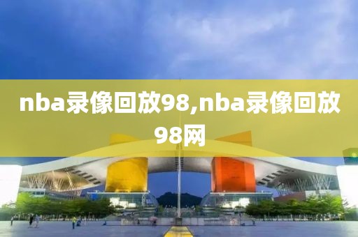 nba录像回放98,nba录像回放98网