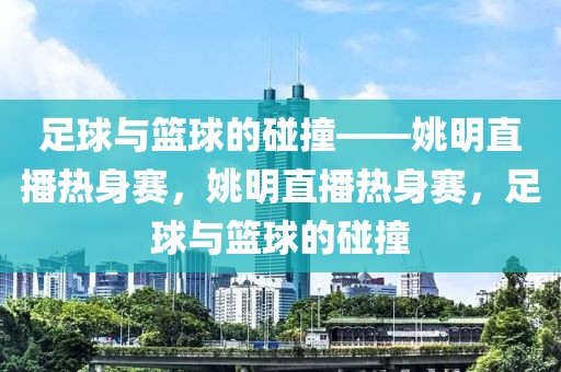 足球与篮球的碰撞——姚明直播热身赛，姚明直播热身赛，足球与篮球的碰撞