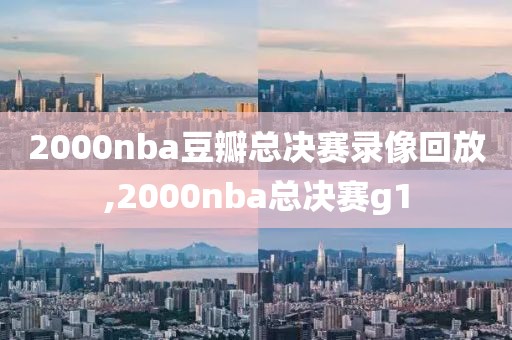 2000nba豆瓣总决赛录像回放,2000nba总决赛g1