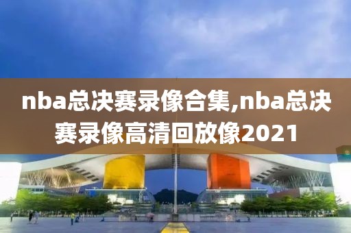 nba总决赛录像合集,nba总决赛录像高清回放像2021