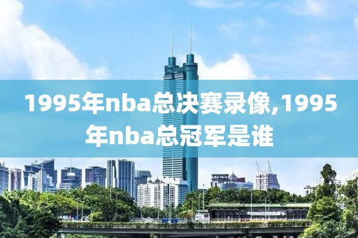 1995年nba总决赛录像,1995年nba总冠军是谁