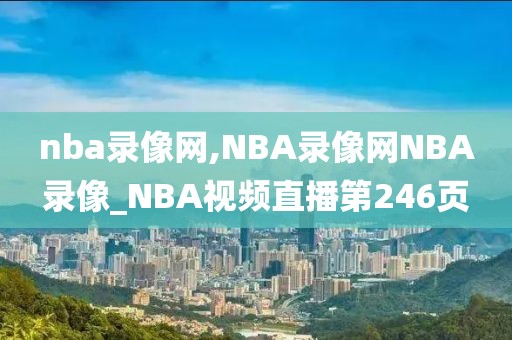 nba录像网,NBA录像网NBA录像_NBA视频直播第246页