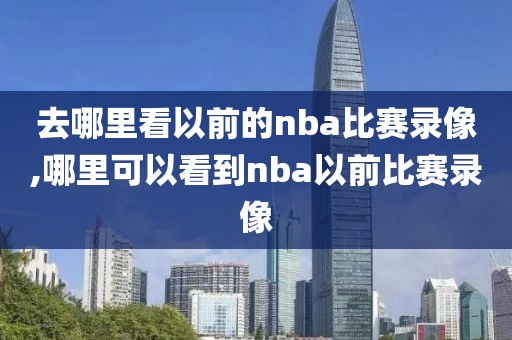 去哪里看以前的nba比赛录像,哪里可以看到nba以前比赛录像