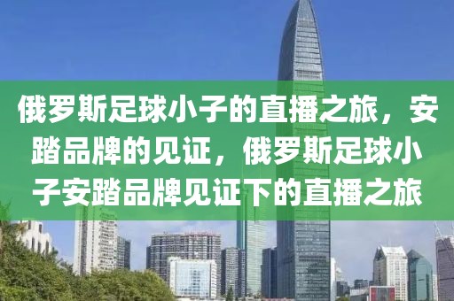 俄罗斯足球小子的直播之旅，安踏品牌的见证，俄罗斯足球小子安踏品牌见证下的直播之旅