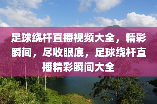 足球绕杆直播视频大全，精彩瞬间，尽收眼底，足球绕杆直播精彩瞬间大全