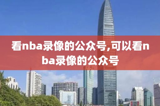 看nba录像的公众号,可以看nba录像的公众号