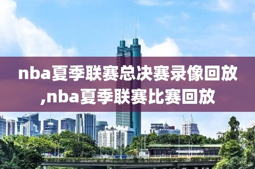 nba夏季联赛总决赛录像回放,nba夏季联赛比赛回放