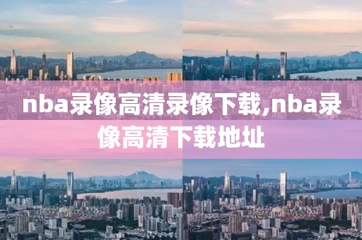 nba录像高清录像下载,nba录像高清下载地址