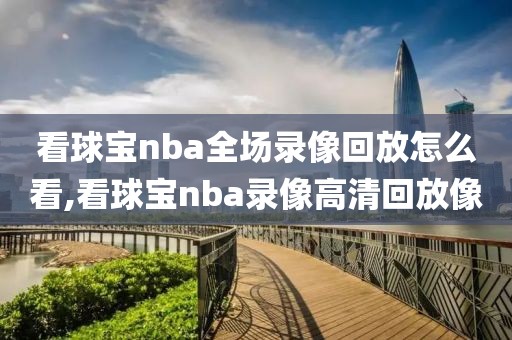 看球宝nba全场录像回放怎么看,看球宝nba录像高清回放像