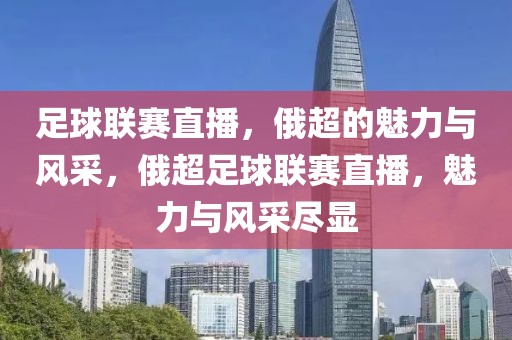 足球联赛直播，俄超的魅力与风采，俄超足球联赛直播，魅力与风采尽显