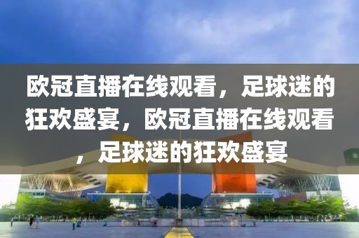 欧冠直播在线观看，足球迷的狂欢盛宴，欧冠直播在线观看，足球迷的狂欢盛宴