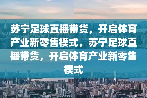 苏宁足球直播带货，开启体育产业新零售模式，苏宁足球直播带货，开启体育产业新零售模式