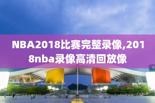 NBA2018比赛完整录像,2018nba录像高清回放像